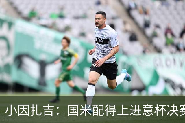 小因扎吉：国米配得上进意杯决赛 意甲也要获佳绩