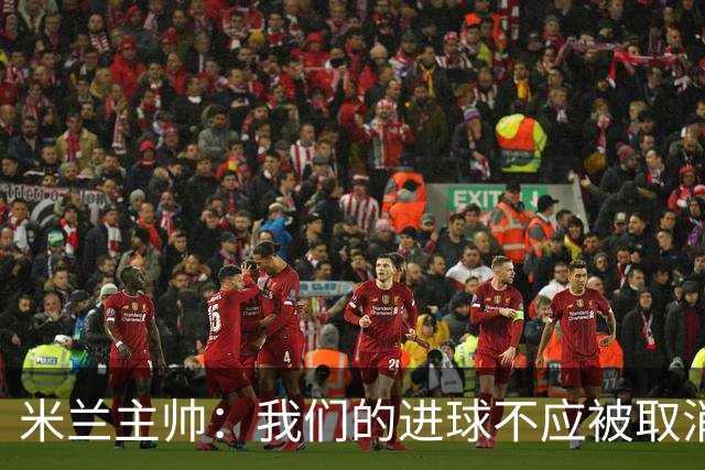 米兰主帅：我们的进球不应被取消 若追成1比2会不同