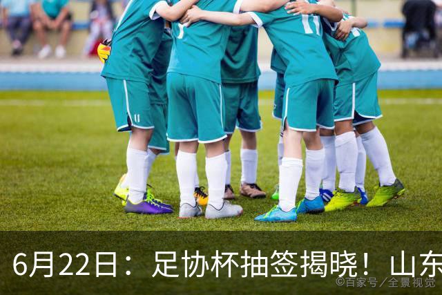 6月22日：足协杯抽签揭晓！山东泰山能否靠“神签”避开海港申花，逆袭卫冕？